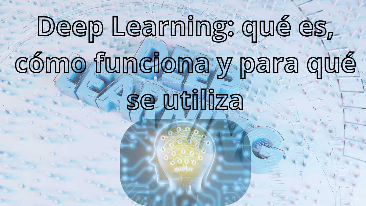 Deep Learning: qué es, cómo funciona y para qué se utiliza